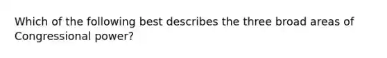 Which of the following best describes the three broad areas of Congressional power?