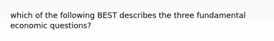 which of the following BEST describes the three fundamental economic questions?