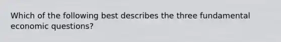 Which of the following best describes the three fundamental economic questions?