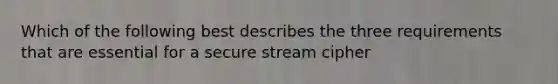 Which of the following best describes the three requirements that are essential for a secure stream cipher