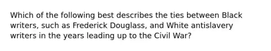 Which of the following best describes the ties between Black writers, such as Frederick Douglass, and White antislavery writers in the years leading up to the Civil War?