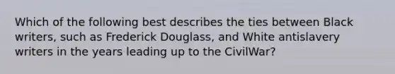 Which of the following best describes the ties between Black writers, such as Frederick Douglass, and White antislavery writers in the years leading up to the CivilWar?