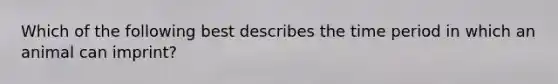 Which of the following best describes the time period in which an animal can imprint?