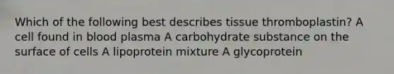 Which of the following best describes tissue thromboplastin? A cell found in blood plasma A carbohydrate substance on the surface of cells A lipoprotein mixture A glycoprotein