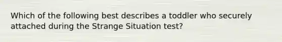 Which of the following best describes a toddler who securely attached during the Strange Situation test?