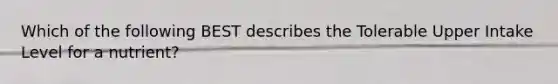 Which of the following BEST describes the Tolerable Upper Intake Level for a nutrient?