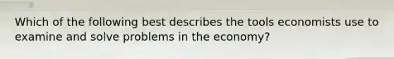 Which of the following best describes the tools economists use to examine and solve problems in the economy?