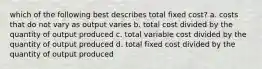 which of the following best describes total fixed cost? a. costs that do not vary as output varies b. total cost divided by the quantity of output produced c. total variable cost divided by the quantity of output produced d. total fixed cost divided by the quantity of output produced