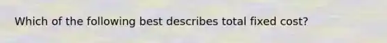 Which of the following best describes total fixed cost?