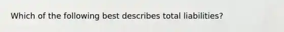Which of the following best describes total liabilities?