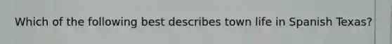 Which of the following best describes town life in Spanish Texas?
