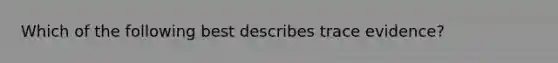 Which of the following best describes trace evidence?