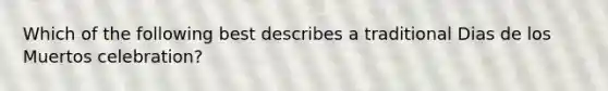 Which of the following best describes a traditional Dias de los Muertos celebration?