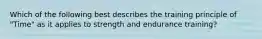 Which of the following best describes the training principle of "Time" as it applies to strength and endurance training?