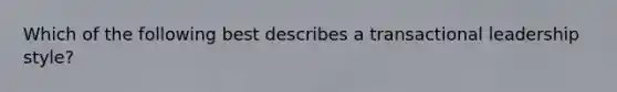 Which of the following best describes a transactional leadership style?