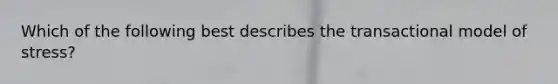 Which of the following best describes the transactional model of stress?