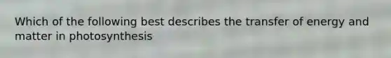 Which of the following best describes the transfer of energy and matter in photosynthesis