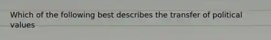 Which of the following best describes the transfer of political values