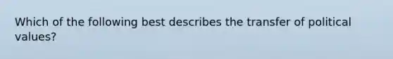 Which of the following best describes the transfer of political values?