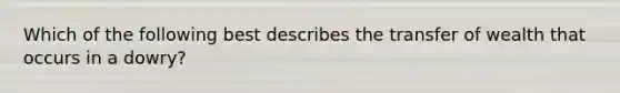 Which of the following best describes the transfer of wealth that occurs in a dowry?