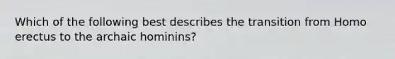 Which of the following best describes the transition from Homo erectus to the archaic hominins?