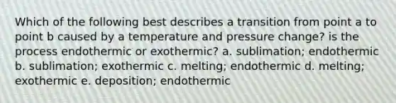 Which of the following best describes a transition from point a to point b caused by a temperature and pressure change? is the process endothermic or exothermic? a. sublimation; endothermic b. sublimation; exothermic c. melting; endothermic d. melting; exothermic e. deposition; endothermic