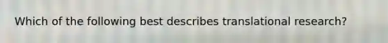 Which of the following best describes translational research?