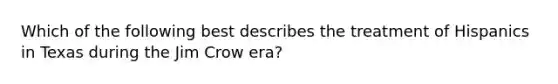 Which of the following best describes the treatment of Hispanics in Texas during the Jim Crow era?