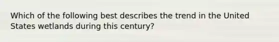 Which of the following best describes the trend in the United States wetlands during this century?