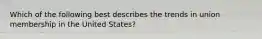 Which of the following best describes the trends in union membership in the United States?