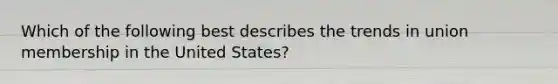 Which of the following best describes the trends in union membership in the United States?