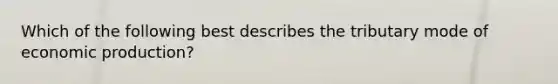 Which of the following best describes the tributary mode of economic production?