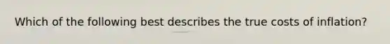 Which of the following best describes the true costs of inflation?