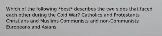 Which of the following *best* describes the two sides that faced each other during the Cold War? Catholics and Protestants Christians and Muslims Communists and non-Communists Europeans and Asians