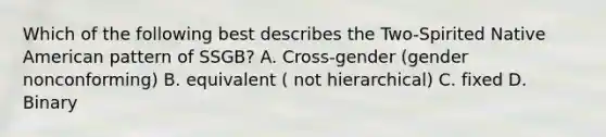 Which of the following best describes the Two-Spirited Native American pattern of SSGB? A. Cross-gender (gender nonconforming) B. equivalent ( not hierarchical) C. fixed D. Binary