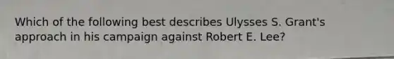 Which of the following best describes Ulysses S. Grant's approach in his campaign against Robert E. Lee?