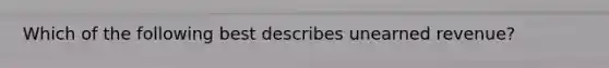 Which of the following best describes unearned revenue?