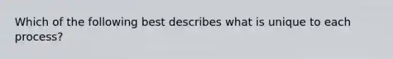 Which of the following best describes what is unique to each process?