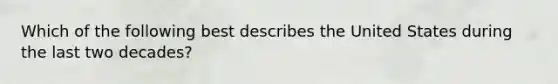 Which of the following best describes the United States during the last two decades?