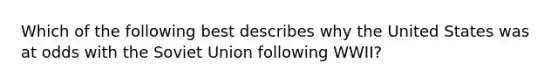 Which of the following best describes why the United States was at odds with the Soviet Union following WWII?