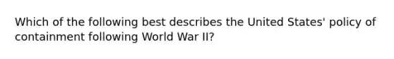 Which of the following best describes the United States' policy of containment following World War II?