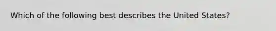 Which of the following best describes the United States?