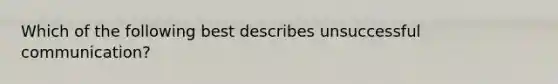 Which of the following best describes unsuccessful communication?