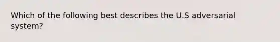 Which of the following best describes the U.S adversarial system?