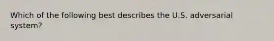 Which of the following best describes the U.S. adversarial system?