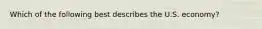 Which of the following best describes the U.S. economy?