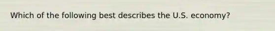 Which of the following best describes the U.S. economy?