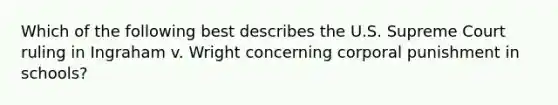 Which of the following best describes the U.S. Supreme Court ruling in Ingraham v. Wright concerning corporal punishment in schools?