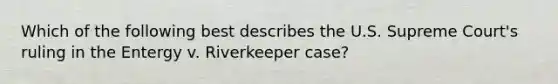 Which of the following best describes the U.S. Supreme Court's ruling in the Entergy v. Riverkeeper case?