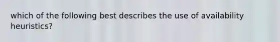 which of the following best describes the use of availability heuristics?